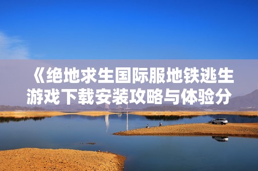 《绝地求生国际服地铁逃生游戏下载安装攻略与体验分享》