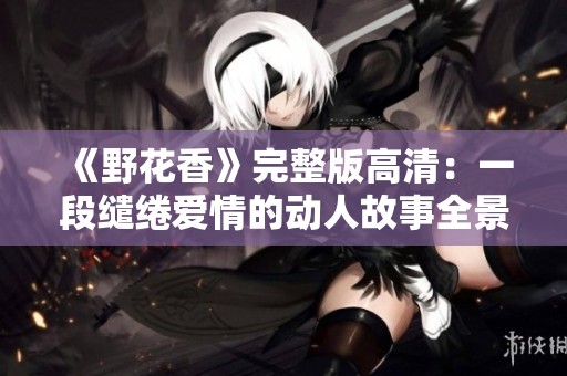 《野花香》完整版高清：一段缱绻爱情的动人故事全景呈现