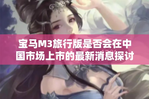 宝马M3旅行版是否会在中国市场上市的最新消息探讨