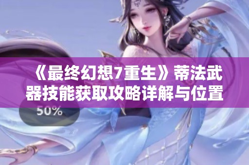 《最终幻想7重生》蒂法武器技能获取攻略详解与位置介绍