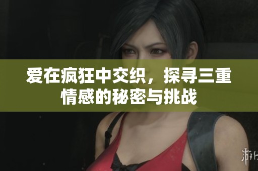 爱在疯狂中交织，探寻三重情感的秘密与挑战