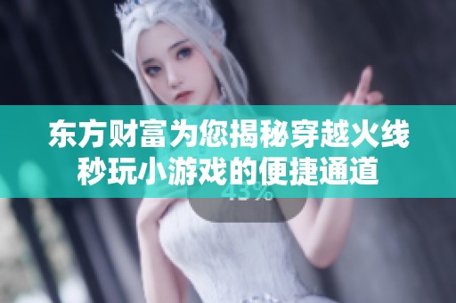 东方财富为您揭秘穿越火线秒玩小游戏的便捷通道