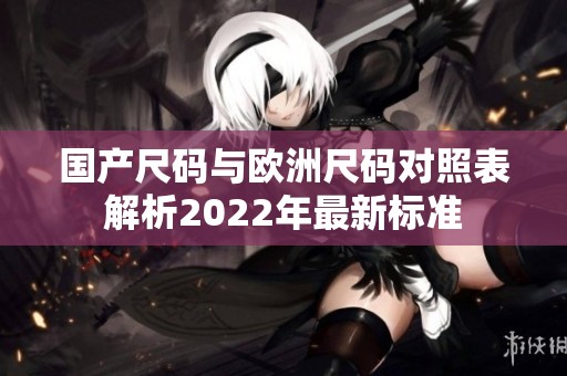 国产尺码与欧洲尺码对照表解析2022年最新标准