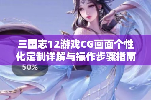三国志12游戏CG画面个性化定制详解与操作步骤指南