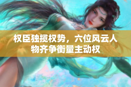 权臣独揽权势，六位风云人物齐争衡量主动权