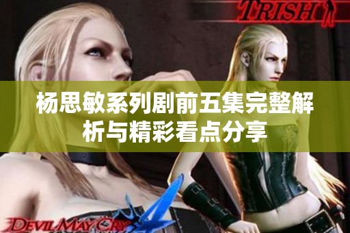 杨思敏系列剧前五集完整解析与精彩看点分享