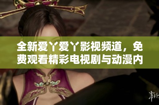 全新爱丫爱丫影视频道，免费观看精彩电视剧与动漫内容