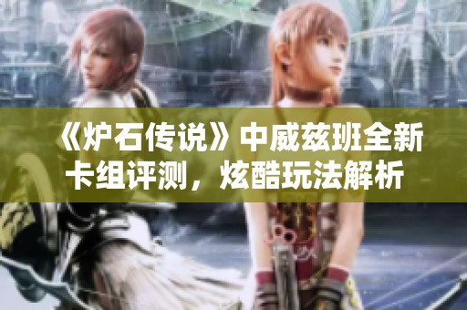 《炉石传说》中威兹班全新卡组评测，炫酷玩法解析