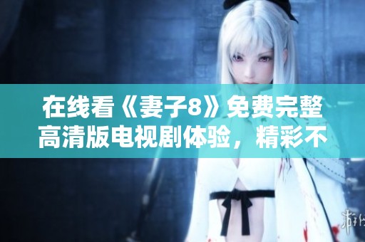 在线看《妻子8》免费完整高清版电视剧体验，精彩不容错过