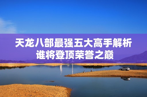 天龙八部最强五大高手解析 谁将登顶荣誉之巅