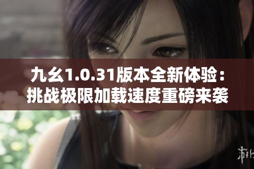 九幺1.0.31版本全新体验：挑战极限加载速度重磅来袭