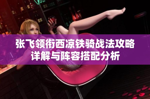 张飞领衔西凉铁骑战法攻略详解与阵容搭配分析