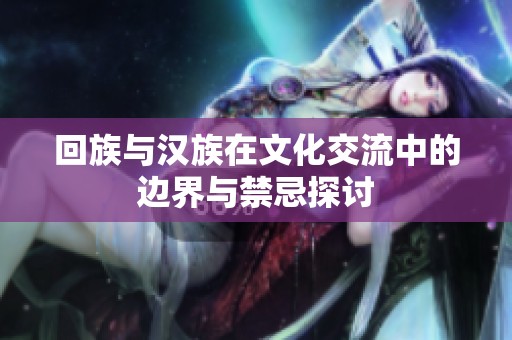 回族与汉族在文化交流中的边界与禁忌探讨