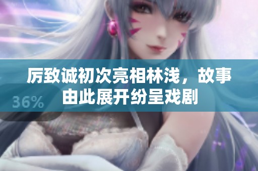 厉致诚初次亮相林浅，故事由此展开纷呈戏剧