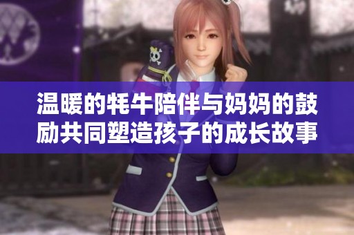 温暖的牦牛陪伴与妈妈的鼓励共同塑造孩子的成长故事