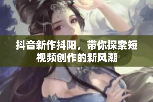 抖音新作抖阳，带你探索短视频创作的新风潮