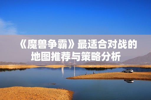 《魔兽争霸》最适合对战的地图推荐与策略分析
