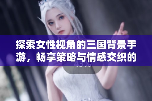 探索女性视角的三国背景手游，畅享策略与情感交织的体验
