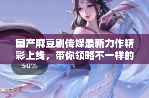 国产麻豆剧传媒最新力作精彩上线，带你领略不一样的视听盛宴
