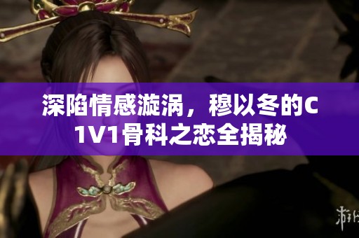 深陷情感漩涡，穆以冬的C1V1骨科之恋全揭秘