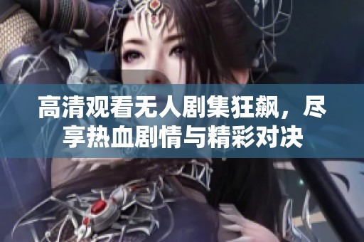 高清观看无人剧集狂飙，尽享热血剧情与精彩对决