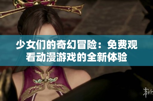 少女们的奇幻冒险：免费观看动漫游戏的全新体验
