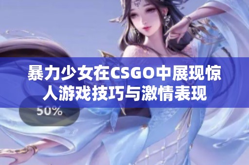 暴力少女在CSGO中展现惊人游戏技巧与激情表现