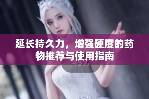 延长持久力，增强硬度的药物推荐与使用指南
