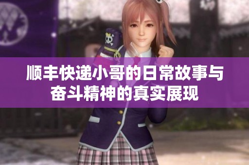 顺丰快递小哥的日常故事与奋斗精神的真实展现