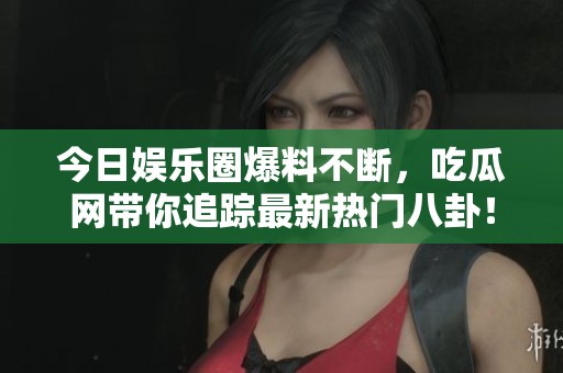 今日娱乐圈爆料不断，吃瓜网带你追踪最新热门八卦！