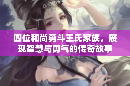 四位和尚勇斗王氏家族，展现智慧与勇气的传奇故事