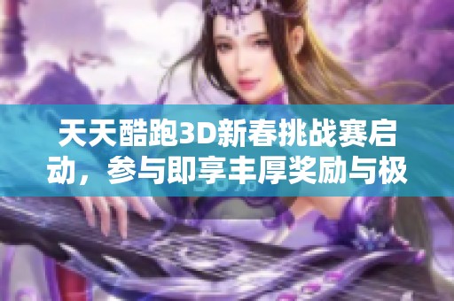 天天酷跑3D新春挑战赛启动，参与即享丰厚奖励与极限乐趣