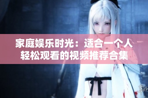 家庭娱乐时光：适合一个人轻松观看的视频推荐合集