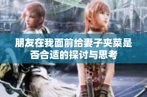 朋友在我面前给妻子夹菜是否合适的探讨与思考