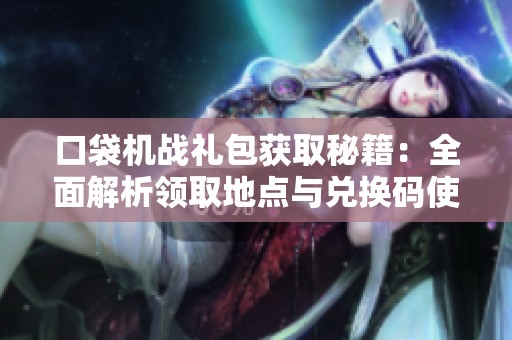 口袋机战礼包获取秘籍：全面解析领取地点与兑换码使用方法