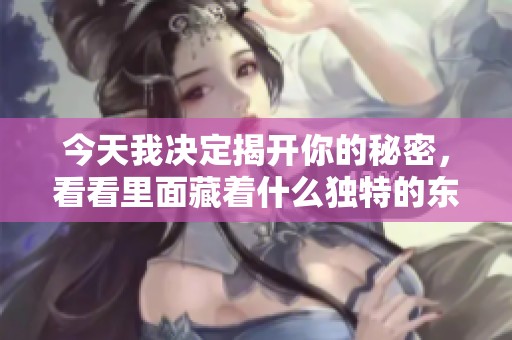 今天我决定揭开你的秘密，看看里面藏着什么独特的东西