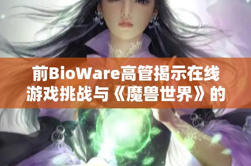 前BioWare高管揭示在线游戏挑战与《魔兽世界》的突破之路