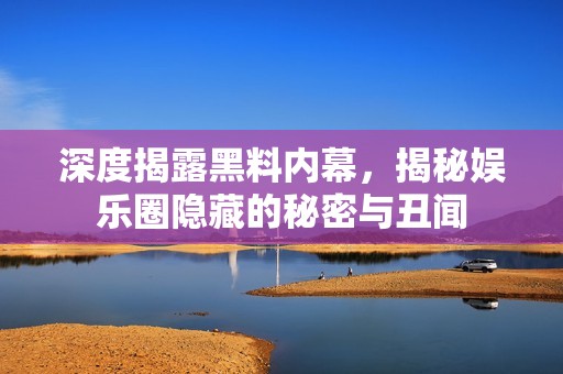 深度揭露黑料内幕，揭秘娱乐圈隐藏的秘密与丑闻