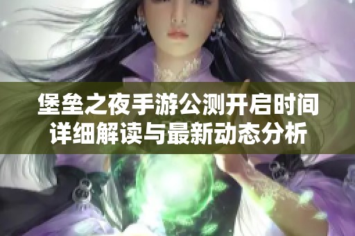 堡垒之夜手游公测开启时间详细解读与最新动态分析
