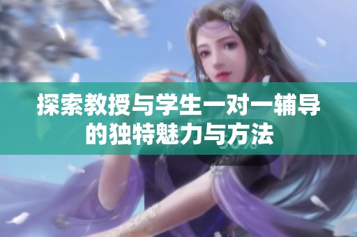 探索教授与学生一对一辅导的独特魅力与方法