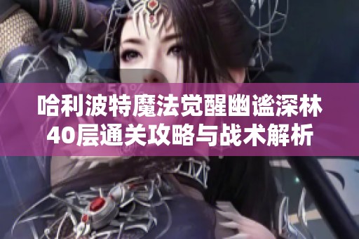 哈利波特魔法觉醒幽谧深林40层通关攻略与战术解析