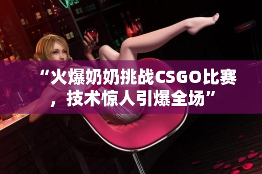 “火爆奶奶挑战CSGO比赛，技术惊人引爆全场”