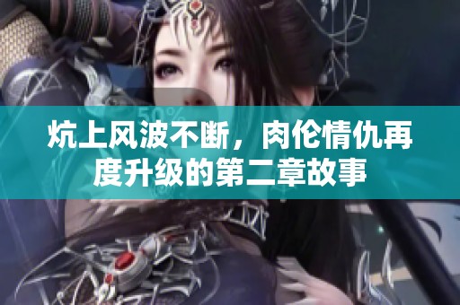 炕上风波不断，肉伦情仇再度升级的第二章故事