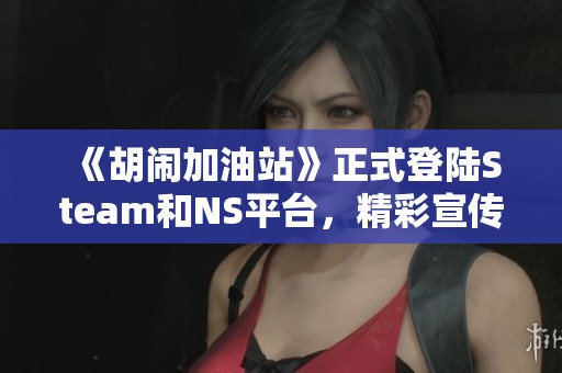 《胡闹加油站》正式登陆Steam和NS平台，精彩宣传片发布！