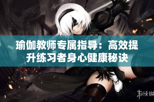 瑜伽教师专属指导：高效提升练习者身心健康秘诀