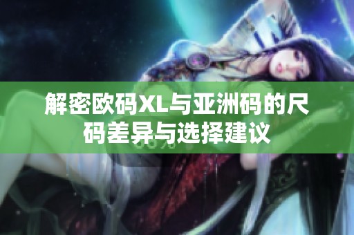 解密欧码XL与亚洲码的尺码差异与选择建议