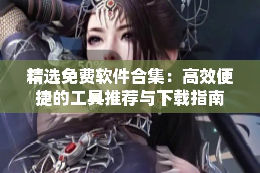精选免费软件合集：高效便捷的工具推荐与下载指南