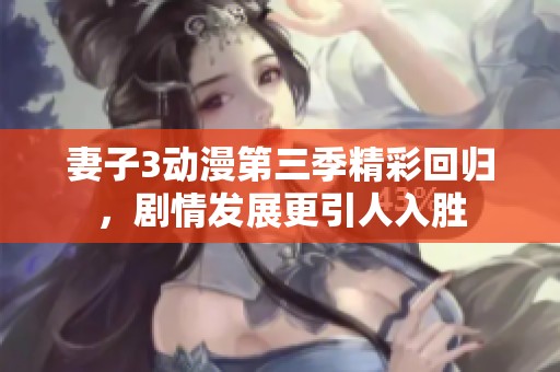 妻子3动漫第三季精彩回归，剧情发展更引人入胜