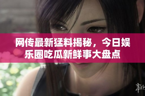 网传最新猛料揭秘，今日娱乐圈吃瓜新鲜事大盘点
