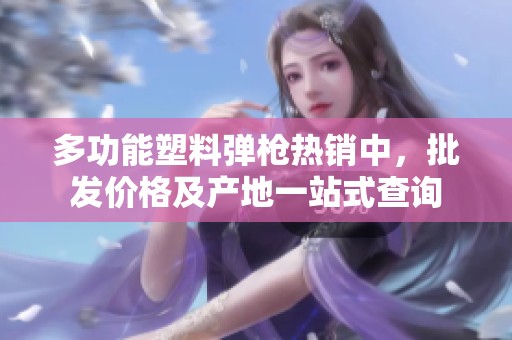 多功能塑料弹枪热销中，批发价格及产地一站式查询
